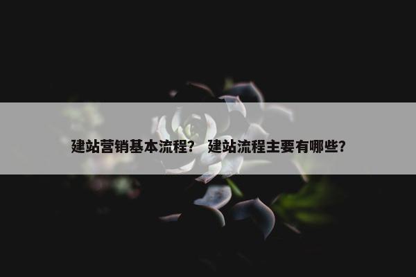 建站营销基本流程？ 建站流程主要有哪些？