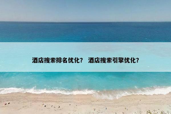 酒店搜索排名优化？ 酒店搜索引擎优化？
