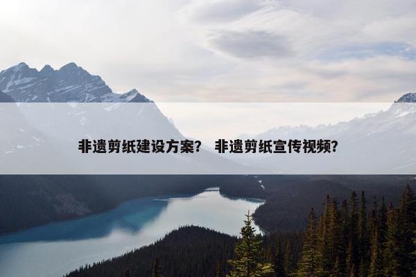 非遗剪纸建设方案？ 非遗剪纸宣传视频？