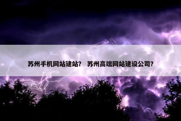 苏州手机网站建站？ 苏州高端网站建设公司？