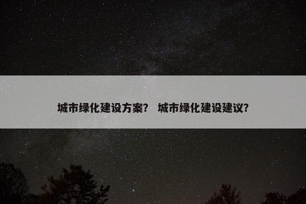 城市绿化建设方案？ 城市绿化建设建议？