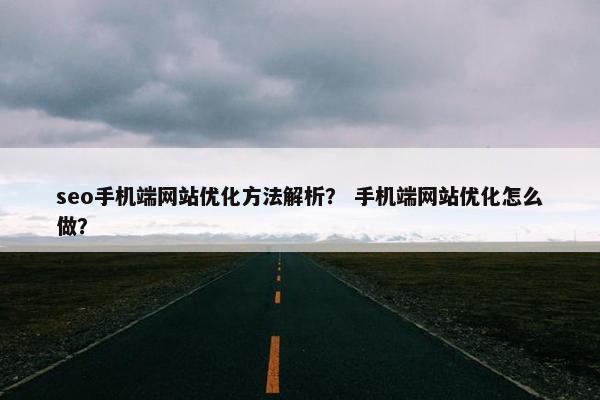 seo手机端网站优化方法解析？ 手机端网站优化怎么做？