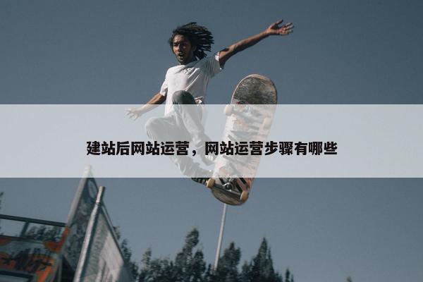 建站后网站运营，网站运营步骤有哪些