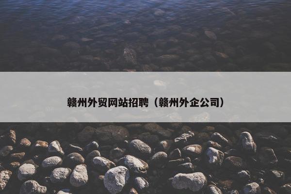 赣州外贸网站招聘（赣州外企公司）