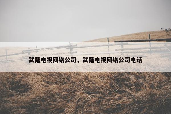 武隆电视网络公司，武隆电视网络公司电话