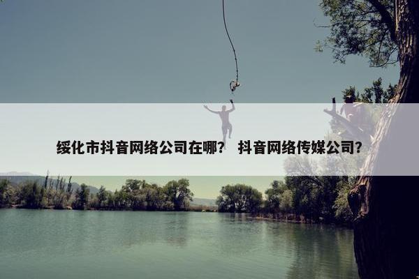 绥化市抖音网络公司在哪？ 抖音网络传媒公司？