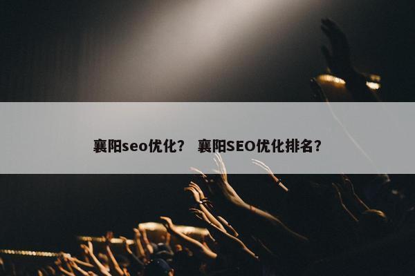 襄阳seo优化？ 襄阳SEO优化排名？