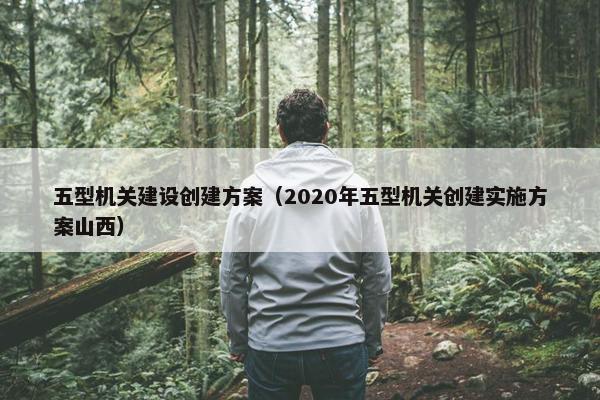 五型机关建设创建方案（2020年五型机关创建实施方案山西）