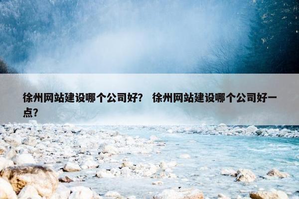 徐州网站建设哪个公司好？ 徐州网站建设哪个公司好一点？