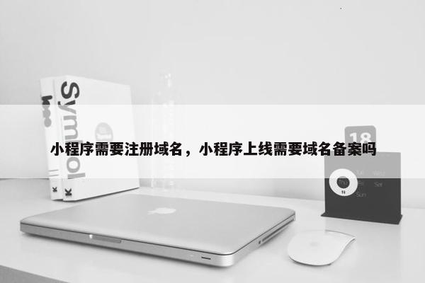 小程序需要注册域名，小程序上线需要域名备案吗