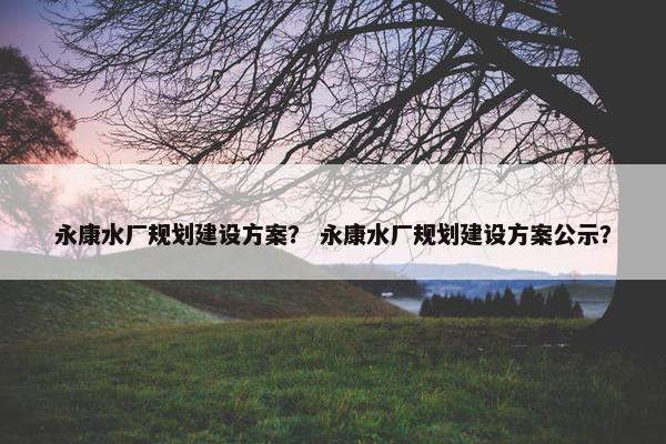 永康水厂规划建设方案？ 永康水厂规划建设方案公示？