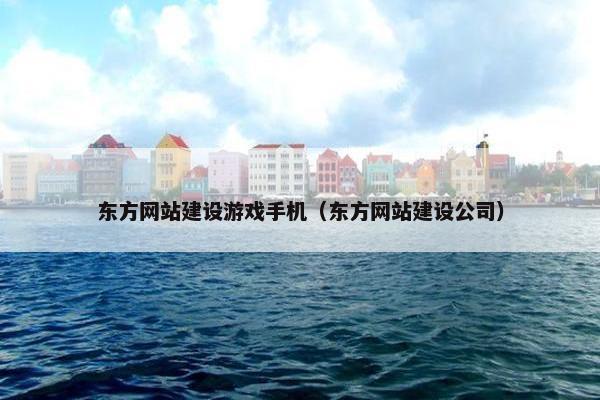 东方网站建设游戏手机（东方网站建设公司）