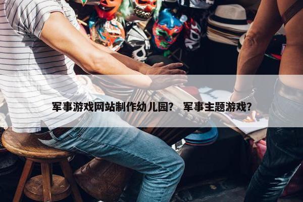军事游戏网站制作幼儿园？ 军事主题游戏？