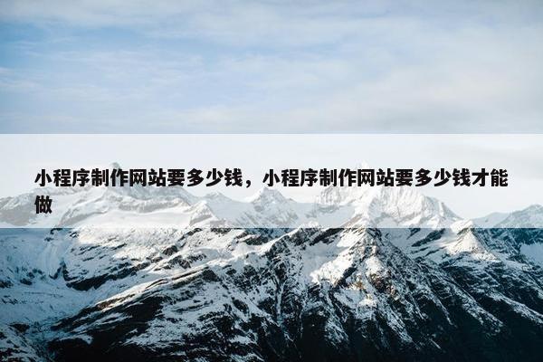小程序制作网站要多少钱，小程序制作网站要多少钱才能做