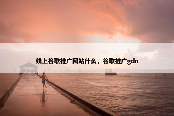 线上谷歌推广网站什么，谷歌推广gdn