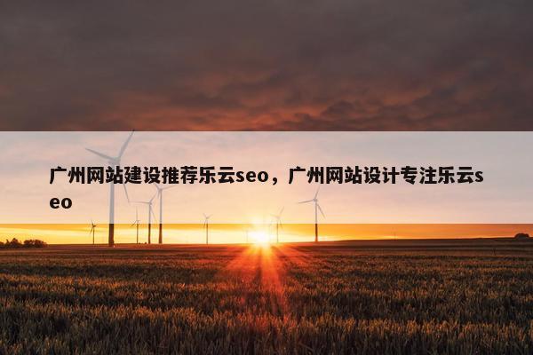 广州网站建设推荐乐云seo，广州网站设计专注乐云seo
