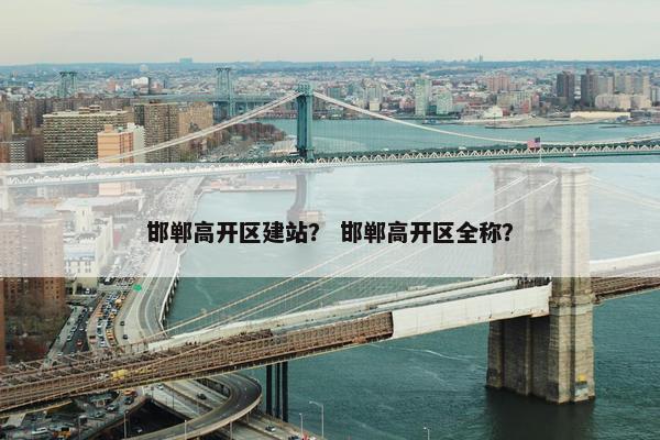 邯郸高开区建站？ 邯郸高开区全称？