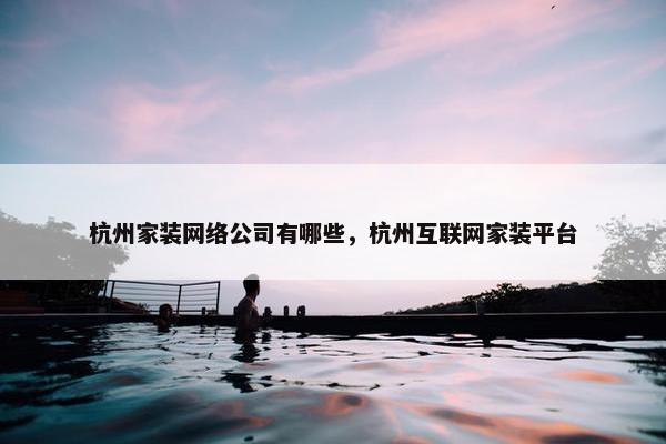 杭州家装网络公司有哪些，杭州互联网家装平台