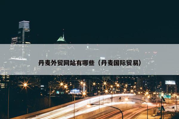 丹麦外贸网站有哪些（丹麦国际贸易）