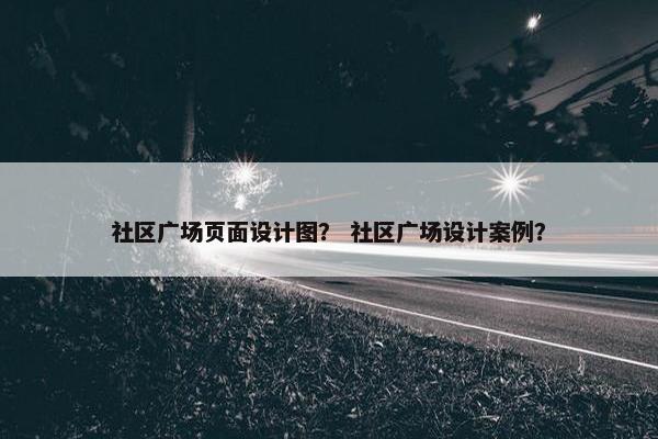 社区广场页面设计图？ 社区广场设计案例？