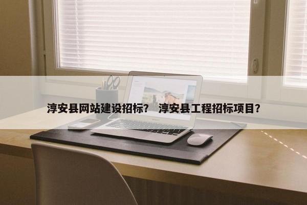 淳安县网站建设招标？ 淳安县工程招标项目？