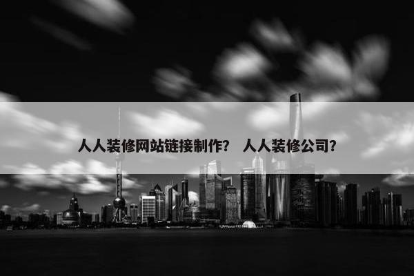 人人装修网站链接制作？ 人人装修公司？