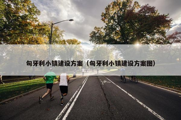 匈牙利小镇建设方案（匈牙利小镇建设方案图）