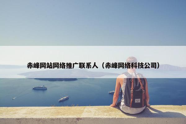 赤峰网站网络推广联系人（赤峰网络科技公司）
