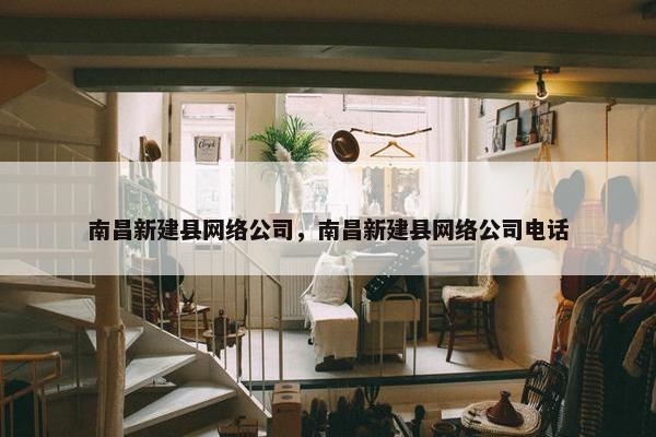 南昌新建县网络公司，南昌新建县网络公司电话