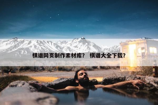 棋谱网页制作素材库？ 棋谱大全下载？