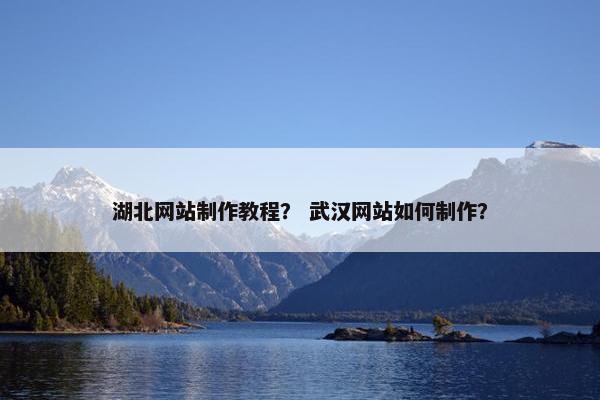 湖北网站制作教程？ 武汉网站如何制作？