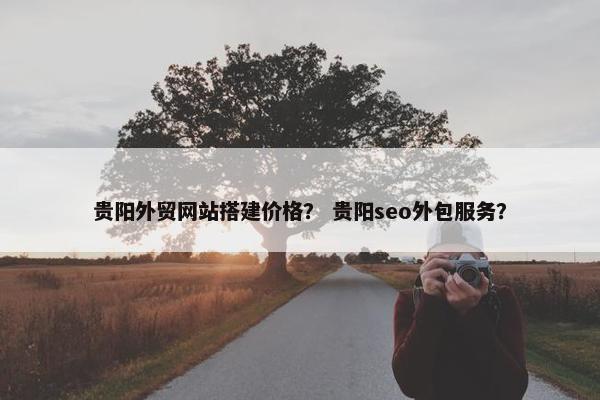 贵阳外贸网站搭建价格？ 贵阳seo外包服务？