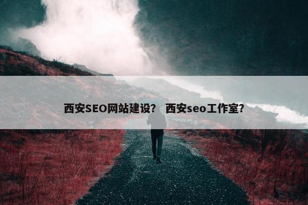 西安SEO网站建设？ 西安seo工作室？