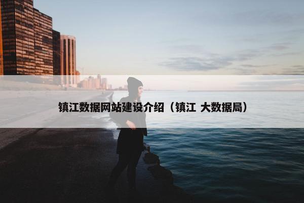 镇江数据网站建设介绍（镇江 大数据局）
