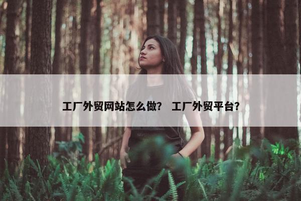 工厂外贸网站怎么做？ 工厂外贸平台？