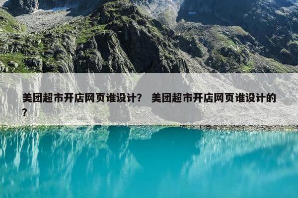 美团超市开店网页谁设计？ 美团超市开店网页谁设计的？