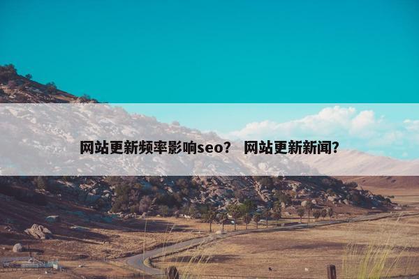 网站更新频率影响seo？ 网站更新新闻？