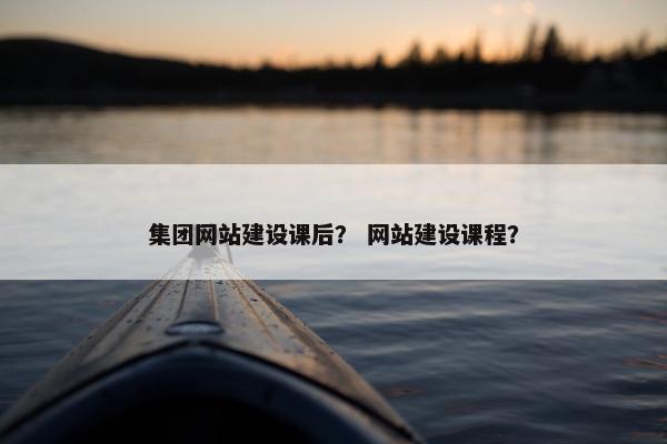 集团网站建设课后？ 网站建设课程？