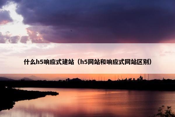 什么h5响应式建站（h5网站和响应式网站区别）