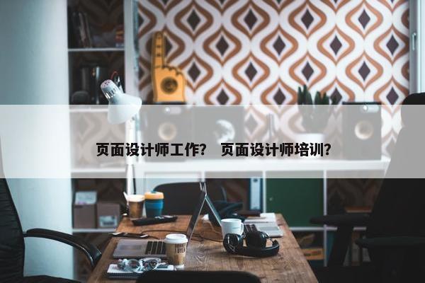 页面设计师工作？ 页面设计师培训？