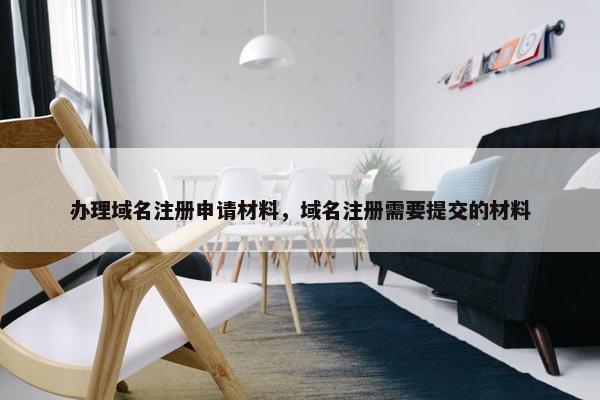 办理域名注册申请材料，域名注册需要提交的材料
