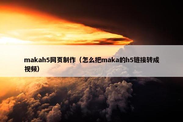 makah5网页制作（怎么把maka的h5链接转成视频）
