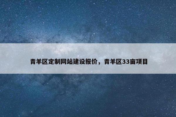 青羊区定制网站建设报价，青羊区33亩项目