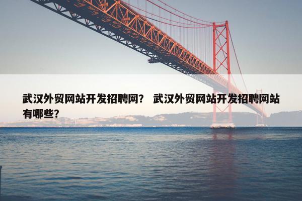 武汉外贸网站开发招聘网？ 武汉外贸网站开发招聘网站有哪些？