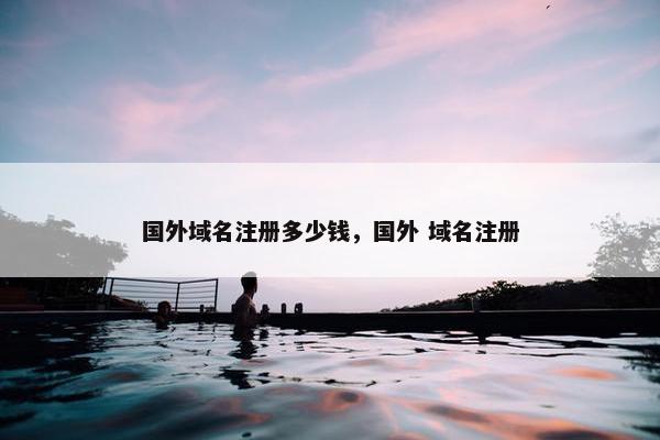 国外域名注册多少钱，国外 域名注册