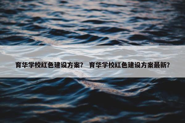 育华学校红色建设方案？ 育华学校红色建设方案最新？