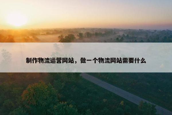 制作物流运营网站，做一个物流网站需要什么