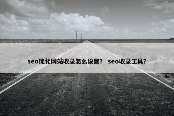 seo优化网站收录怎么设置？ seo收录工具？