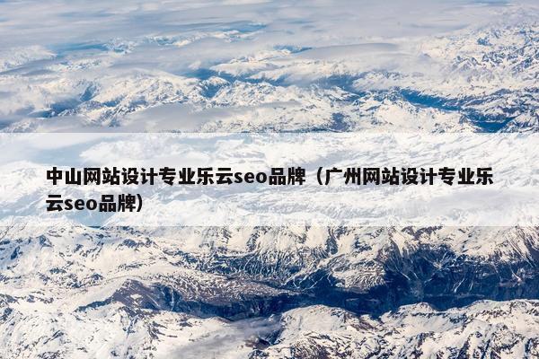 中山网站设计专业乐云seo品牌（广州网站设计专业乐云seo品牌）