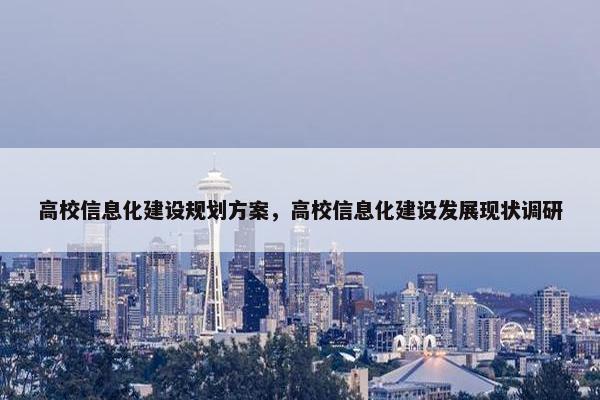 高校信息化建设规划方案，高校信息化建设发展现状调研